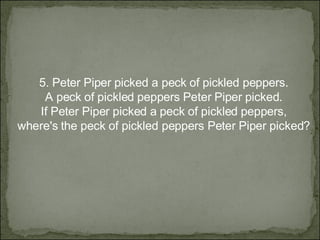 5.  Peter Piper picked a peck of pickled peppers. A peck of pickled peppers Peter Piper picked. If Peter Piper picked a peck of pickled peppers, where's the peck of pickled peppers Peter Piper picked? 