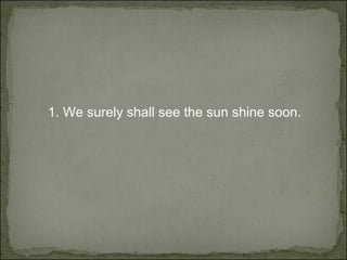 1.  We surely shall see the sun shine soon. 