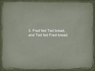 3.  Fred fed Ted bread,  and Ted fed Fred bread. 