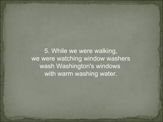 5.  While we were walking, we were watching window washers wash Washington's windows  with warm washing water. 