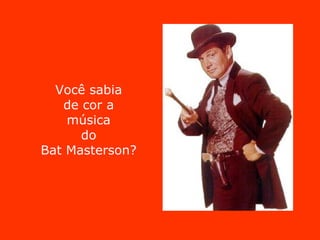Você sabia de cor a música do Bat Masterson? 
