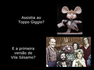 Assistia ao Toppo Giggio? E a primeira versão de Vila Sésamo? 