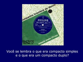Você se lembra o que era compacto simples e o que era um compacto duplo? 