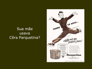 Sua mãe usava Cêra Parquetina? 