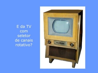 E da TV com seletor de canais rotativo? 