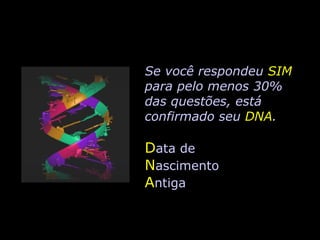 Se você respondeu  SIM para pelo menos 30% das questões, está confirmado seu  DNA . D ata de N ascimento A ntiga 