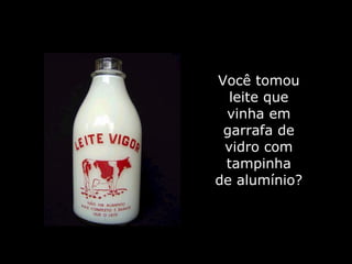 Você tomou leite que vinha em garrafa de vidro com tampinha de alumínio? 