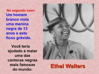 Você teria ajudado a matar uma das cantoras negras mais famosas do mundo: No segundo caso:   Um homem branco viola uma menina negra de 13 anos e esta ficou grávida.   Ethel Walters 