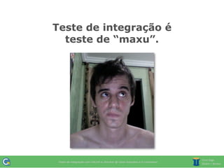 Teste de integração é
  teste de “maxu”.
 