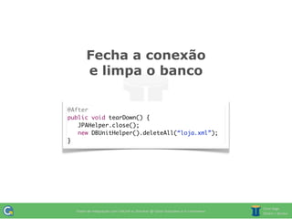 Fecha a conexão
     e limpa o banco

@After
public void tearDown() {
	 JPAHelper.close();
	 new DBUnitHelper().deleteAll(“loja.xml”);
}
 