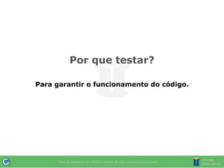 Por que testar?

Para garantir o funcionamento do código.
 