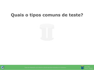 Quais o tipos comuns de teste?
 