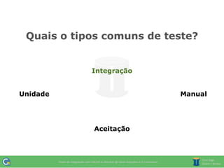 Quais o tipos comuns de teste?


            Integração


Unidade                    Manual




            Aceitação
 