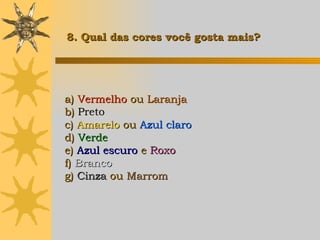 a)  Vermelho  ou  Laranja b)  Preto c)  Amarelo   ou  Azul claro d)  Verde e)  Azul escuro  e  Roxo f)  Branco g)  Cinza  ou  Marrom   8. Qual das cores você gosta mais? 