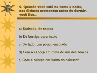 a) Esticado, de costas b) De barriga para baixo c) De lado, um pouco enrolado d) Com a cabeça em cima de um dos braços e) Com a cabeça em baixo do cobertor   9. Quando você est á  na cama à noite, nos últimos momentos antes de dormir,  você fica... 