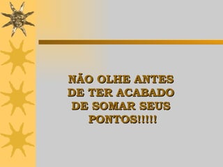 NÃO OLHE ANTES  DE TER ACABADO  DE SOMAR SEUS  PONTOS !!!!! 