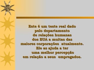 Este é um teste real dado  pelo departamento  de relações humanas  dos EUA a muitas das  maiores corporações  atualmente.  Ele   as ajuda  a ter  uma melhor percepção em relação a seus  empregados.   