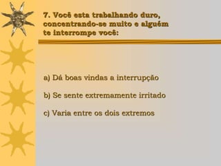7. Você esta trabalhando duro,
concentrando-se muito e alguém
te interrompe você:




a) Dá boas vindas a interrupção

b) Se sente extremamente irritado

c) Varia entre os dois extremos
 