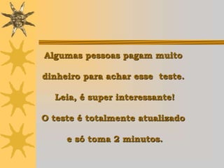 Algumas pessoas pagam muito

dinheiro para achar esse teste.

  Leia, é super interessante!

O teste é totalmente atualizado

     e só toma 2 minutos.
 