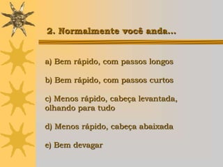 2. Normalmente você anda...


a) Bem rápido, com passos longos

b) Bem rápido, com passos curtos

c) Menos rápido, cabeça levantada,
olhando para tudo

d) Menos rápido, cabeça abaixada

e) Bem devagar
 