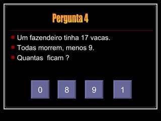 Um fazendeiro tinha 17 vacas. Todas morrem, menos 9. Quantas  ficam ? 0 8 9 1 Pergunta 4 