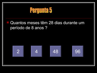 Quantos meses têm 28 dias durante um período de 8 anos ? 2 4 96 48 Pergunta 5 