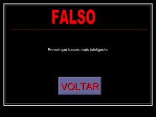 FALSO VOLTAR Pensei que fosses mais inteligente 