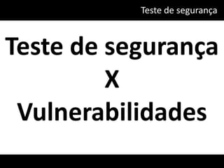 Teste de segurança



Teste de segurança
         X
 Vulnerabilidades
 