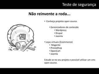 Teste de segurança

Não reinvente a roda...
        • Conheça projetos open source.

            • Gerenciadores de conteúdo
                 • Wordpress
                 • Drupal
                 • Joomla

        • Lojas virtuais (Ecommerce)
              • Magento
              • PrestaShop
              • OpenCart
              • Joomla

        Estude se no seu projeto e possível utilizar um cms
        open source.
 