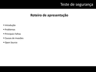 Teste de segurança

                       Roteiro de apresentação

 Introdução
 Problemas
 Principais Falhas
 Causas de invasões
 Open Source
 