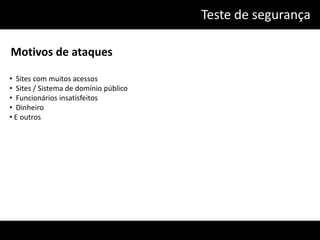 Teste de segurança

Motivos de ataques

• Sites com muitos acessos
• Sites / Sistema de domínio público
• Funcionários insatisfeitos
• Dinheiro
• E outros
 