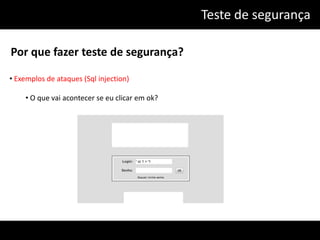 Teste de segurança

Por que fazer teste de segurança?

• Exemplos de ataques (Sql injection)

    • O que vai acontecer se eu clicar em ok?
 