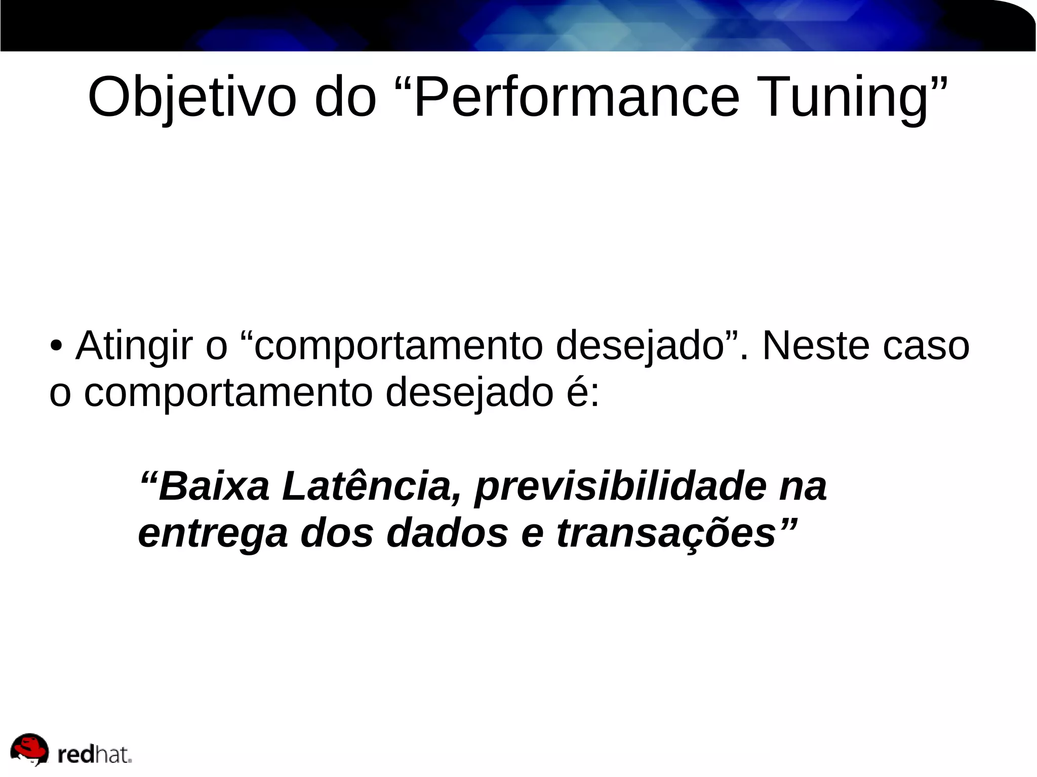 Objetivo do “Performance Tuning”

Atingir o “comportamento desejado”. Neste caso
o comportamento desejado é:
●

“Baixa Latência, previsibilidade na
entrega dos dados e transações”

 