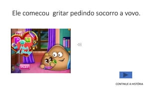 Ele comecou gritar pedindo socorro a vovo.
CONTINUE A HISTÓRIA
 