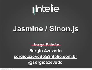 Jasmine / Sinon.js

                                  Jorge Falcão
                                 Sergio Azevedo
                         sergio.azevedo@intelie.com.br
                                @sergioazevedo
Saturday, May 14, 2011
 