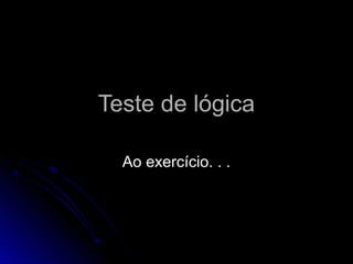 Teste de lógicaTeste de lógica
Ao exercício. . .Ao exercício. . .
 