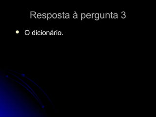 Resposta à pergunta 3Resposta à pergunta 3
 O dicionário.O dicionário.
 
