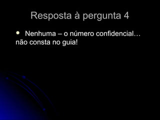 Resposta à pergunta 4Resposta à pergunta 4
 Nenhuma – o número confidencial…Nenhuma – o número confidencial…
não consta no guia!não consta no guia!
 