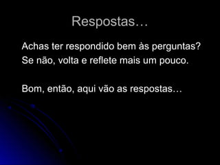 Respostas…Respostas…
Achas ter respondido bem às perguntas?Achas ter respondido bem às perguntas?
Se não, volta e reflete mais um pouco.Se não, volta e reflete mais um pouco.
Bom, então, aqui vão as respostas…Bom, então, aqui vão as respostas…
 