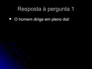 Resposta à pergunta 1Resposta à pergunta 1
 O homem dirige em pleno dia!O homem dirige em pleno dia!
 