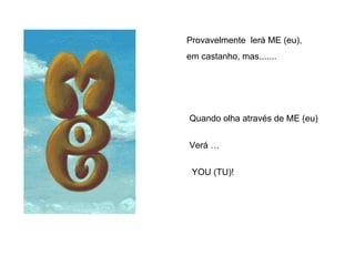 Provavelmente  lerá ME (eu), em castanho, mas.......   Quando olha através de ME (eu)    Verá …    YOU (TU)!   