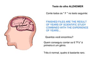 Conte todos os " F " no texto seguinte:  Teste do olho ALZHEIMER FINISHED FILES ARE THE RESULT OF YEARS OF SCIENTIFIC STUDY COMBINED WITH THE EXPERIENCE OF YEARS...  Quantos você encontrou?  Quem conseguiu contar os 6 "F's" à primeira é um génio.  Três é normal, quatro é bastante raro.  