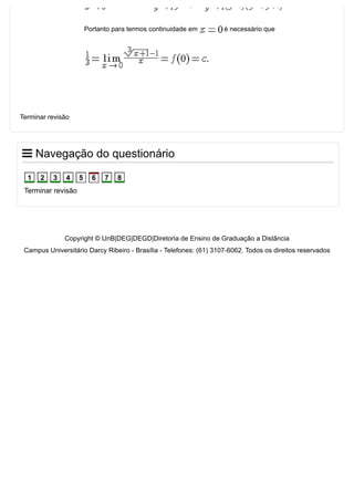 Copyright © UnB|DEG|DEGD|Diretoria de Ensino de Graduação a Distância
Campus Universitário Darcy Ribeiro ­ Brasília ­ Telefones: (61) 3107­6062. Todos os direitos reservados
Portanto para termos continuidade em   é necessário que
Terminar revisão
 Navegação do questionário
Terminar revisão
1 2 3 4 5 6 7 8
 