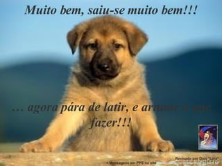 Muito bem, saiu-se muito bem!!! …  agora pára de latir, e arrume o que fazer!!! Revisado por Dani *Lara* + Mensagens em PPS no site  www.janelaparaomar.hpg.ig.com.br 