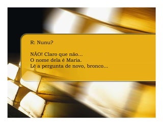 R: Nunu?

NÃO! Claro que não...
O nome dela é Maria.
Lê a pergunta de novo, bronco...
 