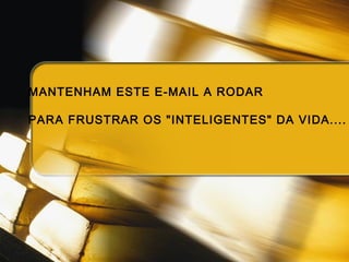 MANTENHAM ESTE E-MAIL A RODAR

PARA FRUSTRAR OS "INTELIGENTES" DA VIDA....
 