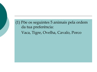 <ul><li>(1) Põe os seguintes 5 animais pela ordem da tua preferência: </li></ul><ul><li>Vaca, Tigre, Ovelha, Cavalo, Porco...