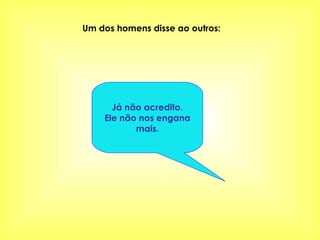Um dos homens disse ao outros: Já não acredito. Ele não nos engana mais. 