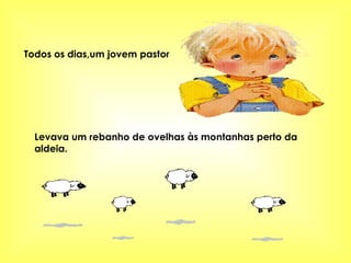 Todos os dias,um jovem pastor Levava um rebanho de ovelhas às montanhas perto da aldeia. 
