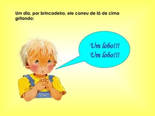 Um dia, por brincadeira, ele correu de lá de cima gritando: Um lobo!!! Um lobo!!! 